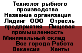 Технолог рыбного производства › Название организации ­ Лидинг, ООО › Отрасль предприятия ­ Пищевая промышленность › Минимальный оклад ­ 50 000 - Все города Работа » Вакансии   . Ханты-Мансийский,Белоярский г.